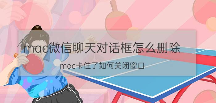 mac微信聊天对话框怎么删除 mac卡住了如何关闭窗口？